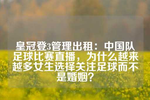 皇冠登3管理出租：中国队足球比赛直播，为什么越来越多女生选择关注足球而不是婚姻？