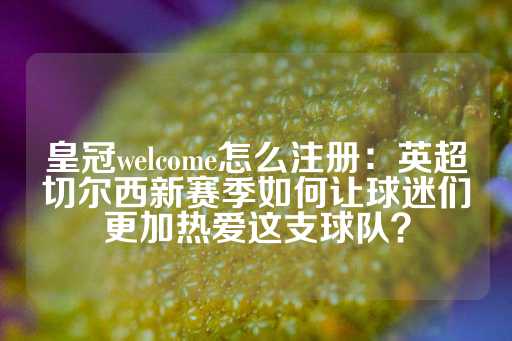 皇冠welcome怎么注册：英超切尔西新赛季如何让球迷们更加热爱这支球队？-第1张图片-皇冠信用盘出租