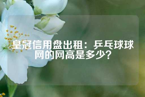 皇冠信用盘出租：乒乓球球网的网高是多少？