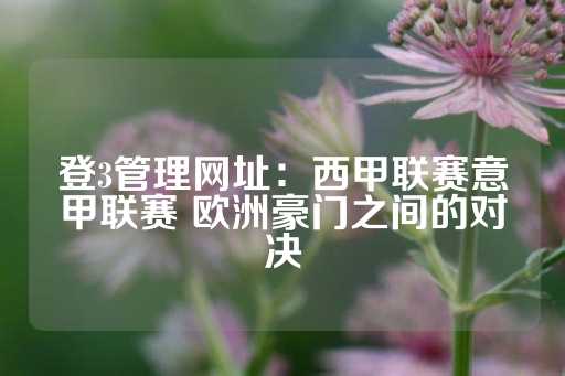 登3管理网址：西甲联赛意甲联赛 欧洲豪门之间的对决-第1张图片-皇冠信用盘出租