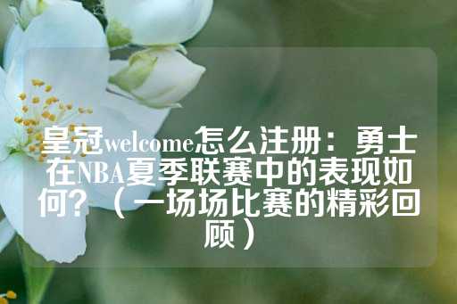 皇冠welcome怎么注册：勇士在NBA夏季联赛中的表现如何？（一场场比赛的精彩回顾）