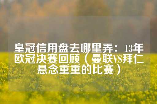 皇冠信用盘去哪里弄：13年欧冠决赛回顾（曼联VS拜仁悬念重重的比赛）-第1张图片-皇冠信用盘出租