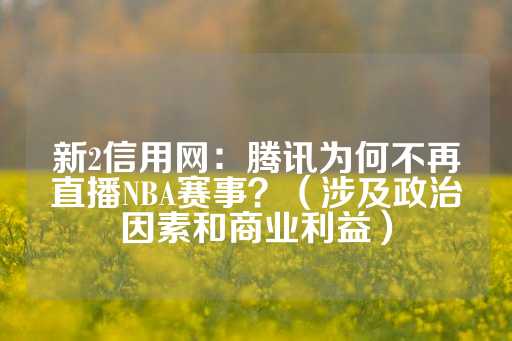 新2信用网：腾讯为何不再直播NBA赛事？（涉及政治因素和商业利益）-第1张图片-皇冠信用盘出租