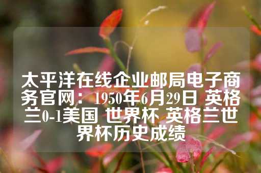 太平洋在线企业邮局电子商务官网：1950年6月29日 英格兰0-1美国 世界杯 英格兰世界杯历史成绩