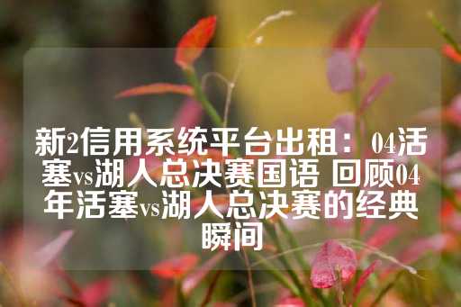 新2信用系统平台出租：04活塞vs湖人总决赛国语 回顾04年活塞vs湖人总决赛的经典瞬间-第1张图片-皇冠信用盘出租