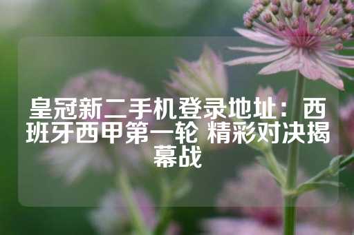 皇冠新二手机登录地址：西班牙西甲第一轮 精彩对决揭幕战