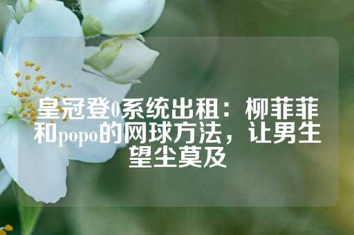 皇冠登0系统出租：柳菲菲和popo的网球方法，让男生望尘莫及