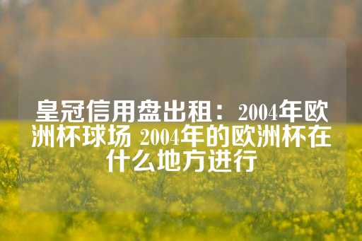 皇冠信用盘出租：2004年欧洲杯球场 2004年的欧洲杯在什么地方进行-第1张图片-皇冠信用盘出租