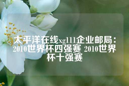 太平洋在线xg111企业邮局：2010世界杯四强赛 2010世界杯十强赛