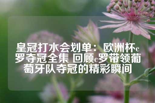 皇冠打水会划单：欧洲杯c罗夺冠全集 回顾c罗带领葡萄牙队夺冠的精彩瞬间