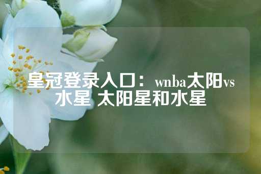 皇冠登录入口：wnba太阳vs水星 太阳星和水星