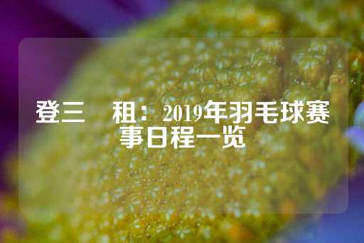 登三岀租：2019年羽毛球赛事日程一览-第1张图片-皇冠信用盘出租