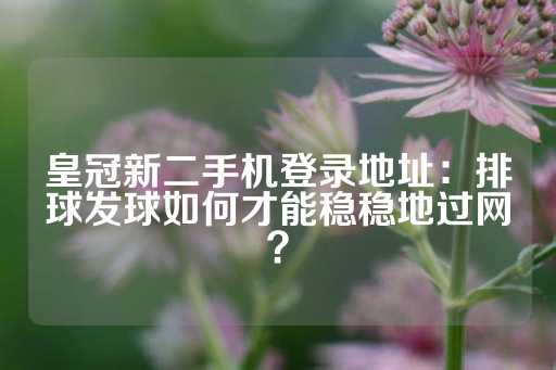 皇冠新二手机登录地址：排球发球如何才能稳稳地过网？