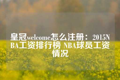 皇冠welcome怎么注册：2015NBA工资排行榜 NBA球员工资情况-第1张图片-皇冠信用盘出租