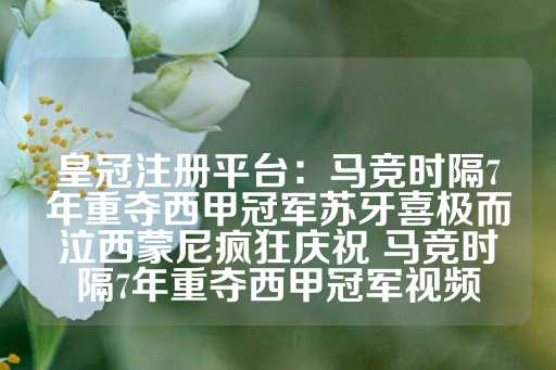 皇冠注册平台：马竞时隔7年重夺西甲冠军苏牙喜极而泣西蒙尼疯狂庆祝 马竞时隔7年重夺西甲冠军视频-第1张图片-皇冠信用盘出租