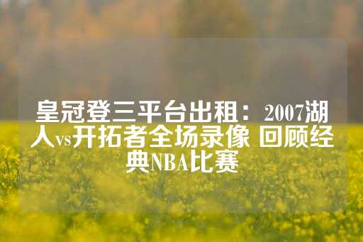 皇冠登三平台出租：2007湖人vs开拓者全场录像 回顾经典NBA比赛-第1张图片-皇冠信用盘出租