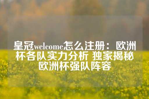 皇冠welcome怎么注册：欧洲杯各队实力分析 独家揭秘欧洲杯强队阵容-第1张图片-皇冠信用盘出租