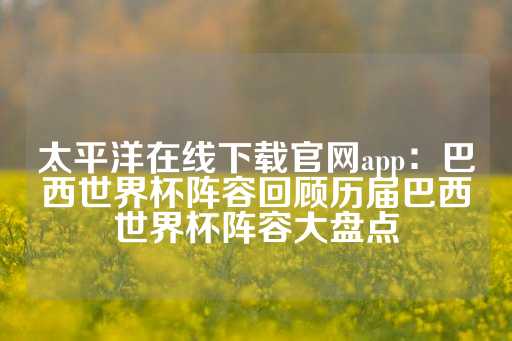 太平洋在线下载官网app：巴西世界杯阵容回顾历届巴西世界杯阵容大盘点-第1张图片-皇冠信用盘出租