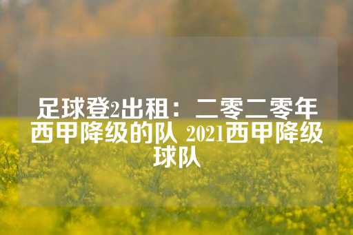 足球登2出租：二零二零年西甲降级的队 2021西甲降级球队-第1张图片-皇冠信用盘出租