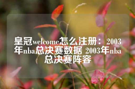 皇冠welcome怎么注册：2003年nba总决赛数据 2003年nba总决赛阵容-第1张图片-皇冠信用盘出租