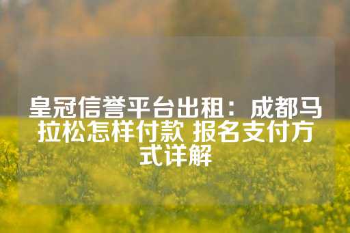 皇冠信誉平台出租：成都马拉松怎样付款 报名支付方式详解