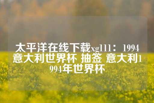 太平洋在线下载xg111：1994意大利世界杯 抽签 意大利1994年世界杯