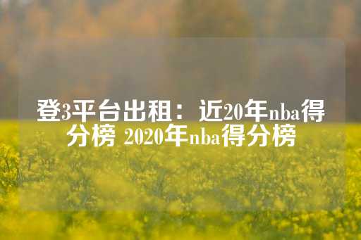 登3平台出租：近20年nba得分榜 2020年nba得分榜