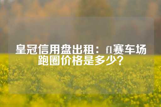 皇冠信用盘出租：f1赛车场跑圈价格是多少？-第1张图片-皇冠信用盘出租