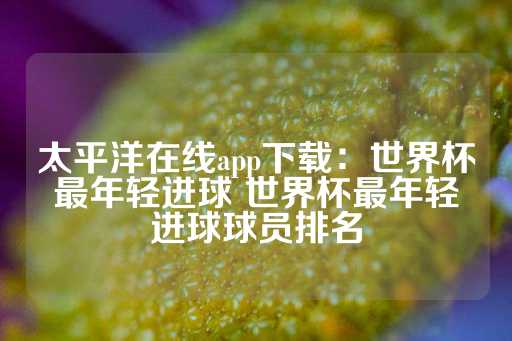 太平洋在线app下载：世界杯最年轻进球 世界杯最年轻进球球员排名-第1张图片-皇冠信用盘出租