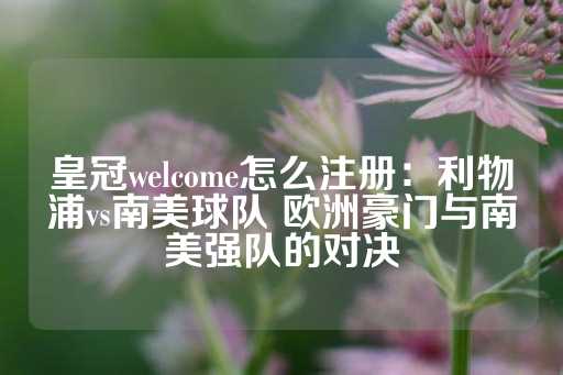 皇冠welcome怎么注册：利物浦vs南美球队 欧洲豪门与南美强队的对决