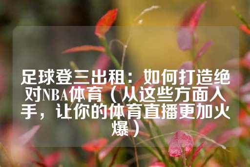 足球登三出租：如何打造绝对NBA体育（从这些方面入手，让你的体育直播更加火爆）