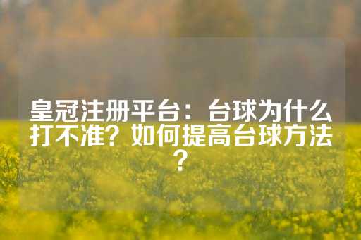 皇冠注册平台：台球为什么打不准？如何提高台球方法？-第1张图片-皇冠信用盘出租