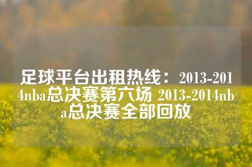 足球平台出租热线：2013-2014nba总决赛第六场 2013-2014nba总决赛全部回放-第1张图片-皇冠信用盘出租