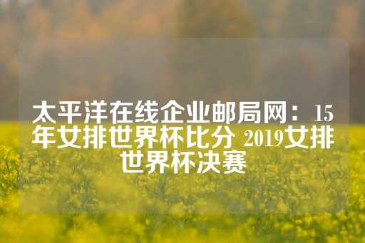 太平洋在线企业邮局网：15年女排世界杯比分 2019女排世界杯决赛-第1张图片-皇冠信用盘出租