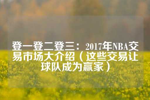 登一登二登三：2017年NBA交易市场大介绍（这些交易让球队成为赢家）