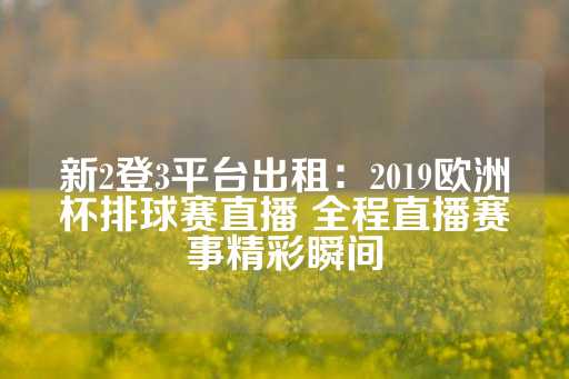 新2登3平台出租：2019欧洲杯排球赛直播 全程直播赛事精彩瞬间-第1张图片-皇冠信用盘出租