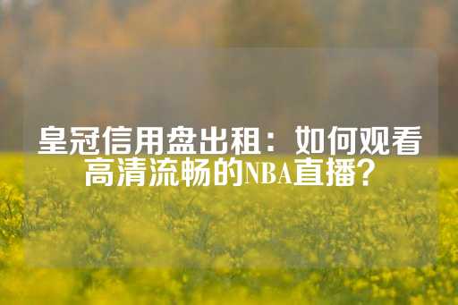 皇冠信用盘出租：如何观看高清流畅的NBA直播？