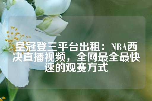 皇冠登三平台出租：NBA西决直播视频，全网最全最快速的观赛方式-第1张图片-皇冠信用盘出租