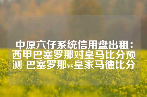 中原六仔系统信用盘出租：西甲巴塞罗那对皇马比分预测 巴塞罗那vs皇家马德比分-第1张图片-皇冠信用盘出租