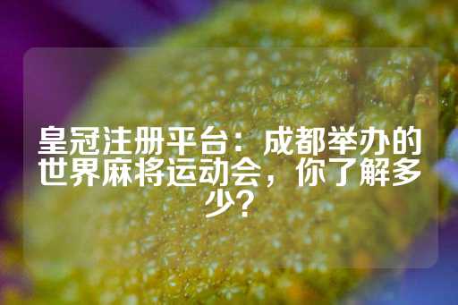 皇冠注册平台：成都举办的世界麻将运动会，你了解多少？