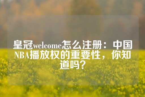 皇冠welcome怎么注册：中国NBA播放权的重要性，你知道吗？