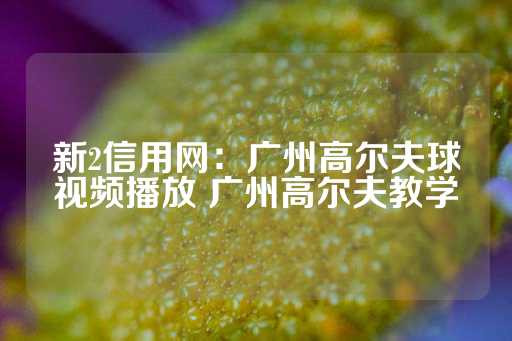 新2信用网：广州高尔夫球视频播放 广州高尔夫教学-第1张图片-皇冠信用盘出租