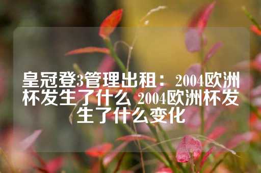 皇冠登3管理出租：2004欧洲杯发生了什么 2004欧洲杯发生了什么变化