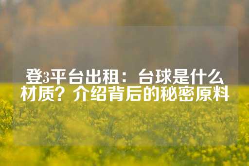 登3平台出租：台球是什么材质？介绍背后的秘密原料-第1张图片-皇冠信用盘出租