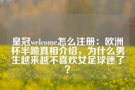 皇冠welcome怎么注册：欧洲杯半跪真相介绍，为什么男生越来越不喜欢女足球迷了？-第1张图片-皇冠信用盘出租