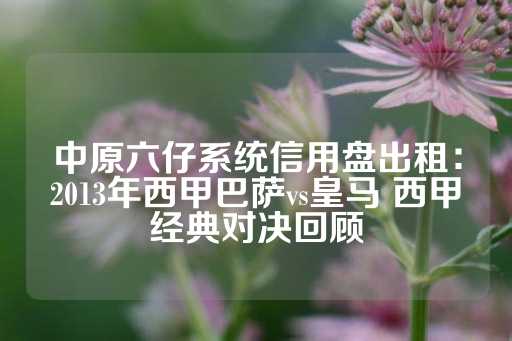 中原六仔系统信用盘出租：2013年西甲巴萨vs皇马 西甲经典对决回顾