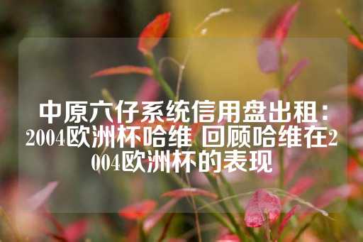 中原六仔系统信用盘出租：2004欧洲杯哈维 回顾哈维在2004欧洲杯的表现-第1张图片-皇冠信用盘出租