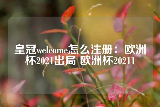 皇冠welcome怎么注册：欧洲杯2021出局 欧洲杯20211