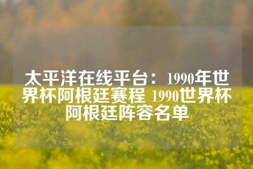 太平洋在线平台：1990年世界杯阿根廷赛程 1990世界杯阿根廷阵容名单