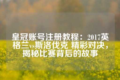 皇冠账号注册教程：2017英格兰vs斯洛伐克 精彩对决，揭秘比赛背后的故事